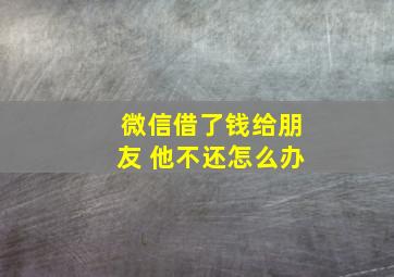 微信借了钱给朋友 他不还怎么办